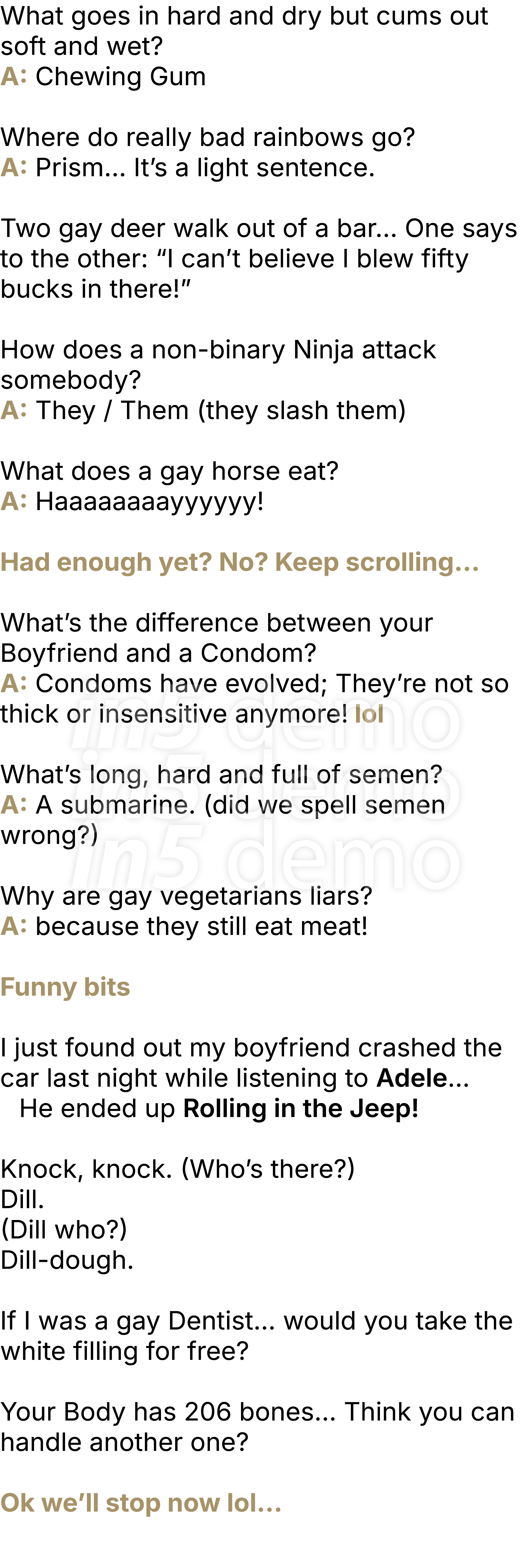 What goes in hard and dry but cums out soft and wet? A: Chewing Gum Where do really bad rainbows go? A: Prism... It’...