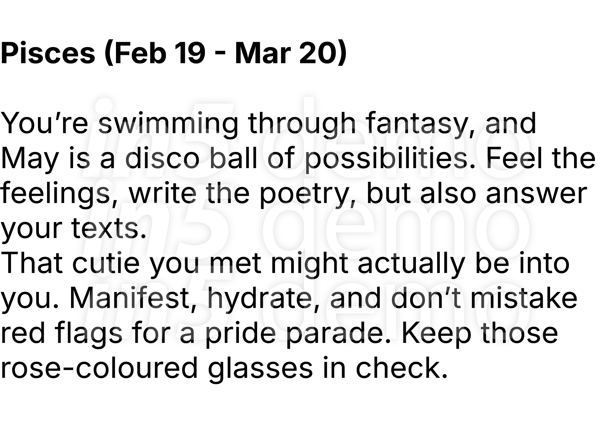  Pisces (Feb 19 Mar 20) You’re swimming through fantasy, and May is a disco ball of possibilities. Feel the feelings,...