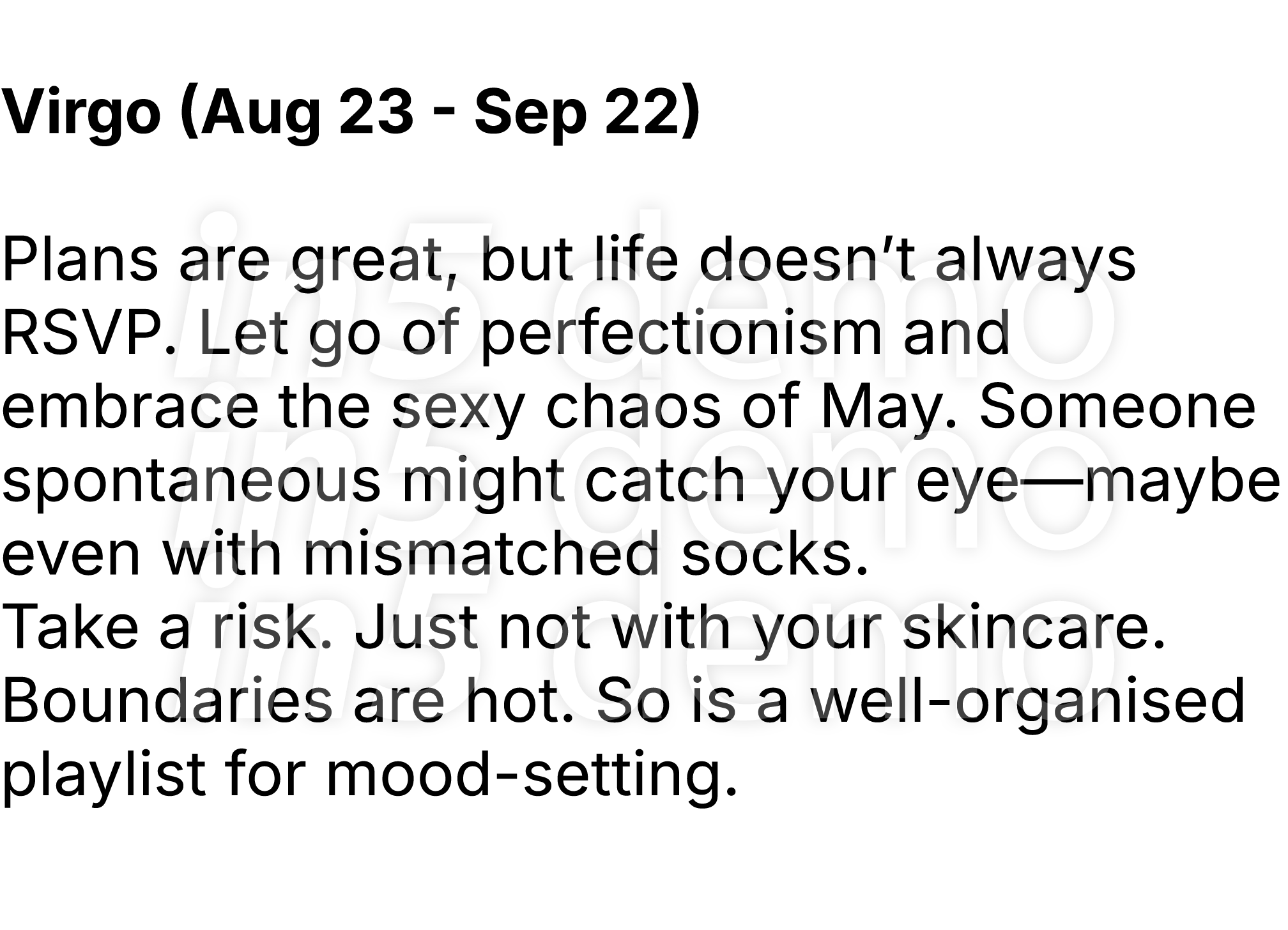  Virgo (Aug 23 Sep 22) Plans are great, but life doesn’t always RSVP. Let go of perfectionism and embrace the sexy ch...