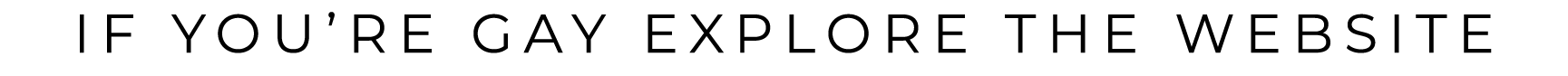 IF YOU’RE GAY EXPLORE THE WEBSITE