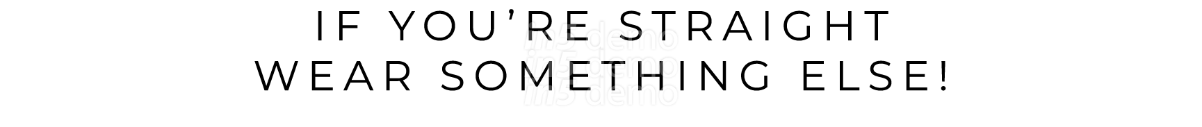 IF YOU’RE STRAIGHT WEAR SOMETHING ELSE!